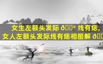 女生左额头发际 💮 线有痣,女人左额头发际线有痣相图解 🐺